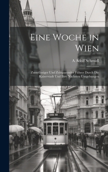 Eine Woche in Wien: Zuverlässiger Und Zeitsparender Führer Durch Die Kaiserstadt Und Ihre Nächsten Umgebungen (German Edition)