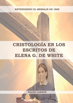 Cristolog�a en los Escritos de Elena G. de White: (La Naturaleza de Cristo, La Cruz de Cristo, Cristolog�a Adventista y el mensaje de 1888 clarificado)