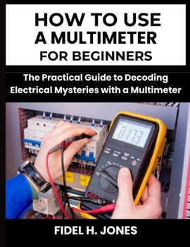 Paperback How to use a Multimeter for Beginners: The Practical Guide to Decoding Electrical Mysteries with a Multimeter Book