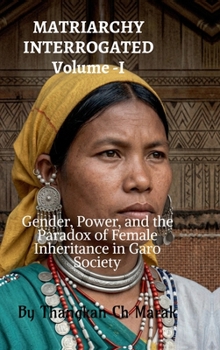 MATRIARCHY INTERROGATED Volume -I: Gender, Power, and the Paradox of Female Inheritance in Garo Society