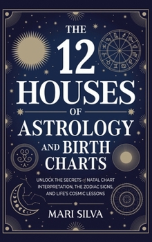 12 Houses of Astrology and Birth Charts: Unlock the Secrets of Natal Chart Interpretation, the Zodiac Signs, and Life's Cosmic Lessons