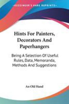 Paperback Hints For Painters, Decorators And Paperhangers: Being A Selection Of Useful Rules, Data, Memoranda, Methods And Suggestions Book