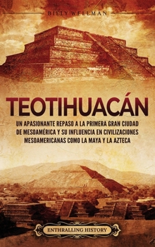 Teotihuacán: Un apasionante repaso a la primera gran ciudad de Mesoamérica y su influencia en civilizaciones mesoamericanas como la maya y la azteca (Spanish Edition)