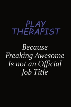 Play Therapist Because Freaking Awesome Is Not An Official Job Title: Career journal, notebook and writing journal for encouraging men, women and kids. A framework for building your career.