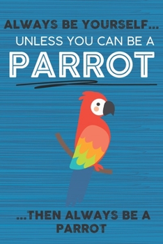 Always Be Yourself Unless You Can Be a Parrot Then Always Be a Parrot: Cute Blank Line Notebook, Diary, Journal or Planner / 6 x 9 / 110 Lined Pages / ... Writing or Doodles Better Then Card