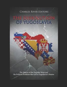 The Dissolution of Yugoslavia: The History of the Yugoslav Wars and the Political Problems that Led to Yugoslavia’s Demise