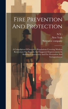 Hardcover Fire Prevention And Protection: A Compilation Of Insurance Regulations Covering Modern Restrictions On Hazards And Suggested Improvements In Building Book