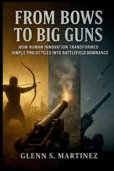Paperback From Bows to Big Guns: How Human Innovation Transformed Simple Projectiles into Battlefield Dominance Book