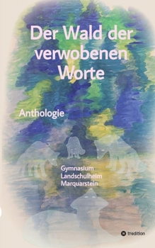 Der Wald der verwobenen Worte: Anthologie - Gymnasium Landschulheim Marquartstein (German Edition)