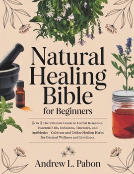 Natural Healing Bible for Beginners: [6 in 1] The Ultimate Guide to Herbal Remedies, Essential Oils, Infusions, etc - Cultivate and Utilize Healing Herbs for Optimal Wellness and Liveliness.