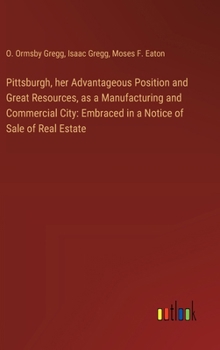 Hardcover Pittsburgh, her Advantageous Position and Great Resources, as a Manufacturing and Commercial City: Embraced in a Notice of Sale of Real Estate Book