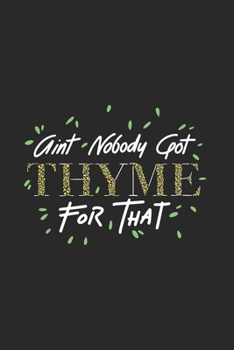 Aint Nobody Got Thyme For That: Funny Gardening Journal | Notebook | Workbook For Gardening, Planting And Cooking Fan - 6x9 - 120 Dot Grid Pages