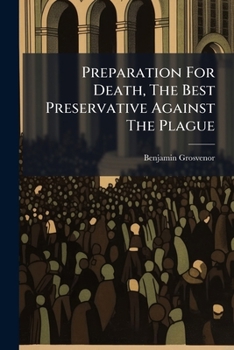 Preparation for death, the best preservative against the plague. Being the substance of two sermons, preach'd at the merchant's lecture in ... 1721. By B. Grosvenor. The second edition.