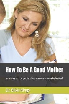 How To Be A Good Mother: You may not be perfect but you can always be better!