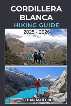CORDILLERA BLANCA HIKING GUIDE 2025 - 2026: Explore Peru’s Legendary Peaks with Epic Treks, Scenic Day Hikes, and Hidden Alpine Wonders