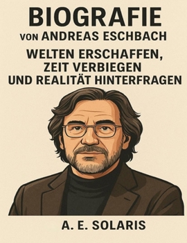 Biografie von Andreas Eschbach: Welten erschaffen, Zeit verbiegen und Realität hinterfragen (German Edition)