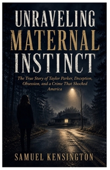 UNRAVELING MATERNAL INSTINCT: The True Story of Taylor Parker, Deception, Obsession, and a Crime That Shocked America