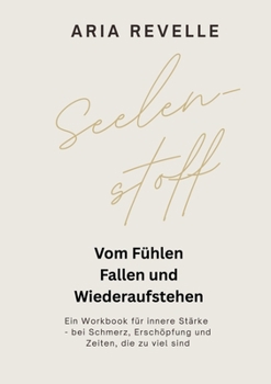 Seelenstoff: Vom Fühlen, Fallen und Wiederaufstehen - Ein Workbook für innere Stärke bei Schmerz, Erschöpfung und herausfordernden Zeiten (German Edition)