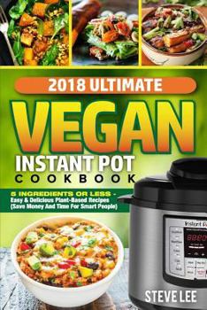 Paperback 2018 Ultimate Vegan Instant Pot Cookbook: 5 Ingredients or Less- Easy & Delicious Plant-Based Recipes (Save Money and Time for Smart People) Book