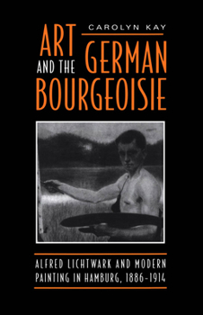 Hardcover Art and the German Bourgeoisie: Alfred Lichtwark and Modern Painting in Hamburg, 1886-1914 Book