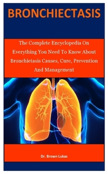 Bronchiectasis: The Complete Encyclopedia On Everything You Need To Know About Bronchiectasis Causes, Cure, Prevention And Management