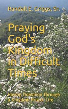 Paperback Praying God's Kingdom in Difficult Times: Having Dominion Through a Kingdom Prayer Life Book