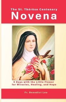 The St. Thérèse Centenary Novena: 9 Days with the Little Flower for Miracles, Healing, and Hope