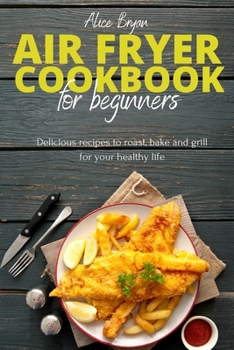 Air Fryer Cookbook for Beginners: Delicious recipes to roast, bake and grill for your healthy life