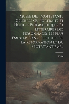Mus�e Des Protestants C�l�bres Ou Portraits Et Notices Biographiques Et Litt�raires Des Personnages Les Plus �minens Dans l'Histoire de la R�formation Et Du Protestantisme...