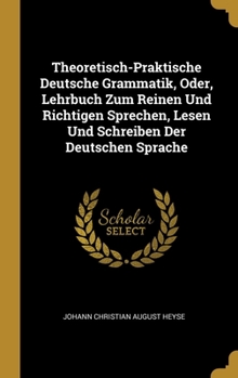 Hardcover Theoretisch-Praktische Deutsche Grammatik, Oder, Lehrbuch Zum Reinen Und Richtigen Sprechen, Lesen Und Schreiben Der Deutschen Sprache [German] Book