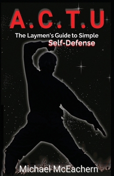 A. C. T. U: A Layman’s Guide to Simple Self-Defense