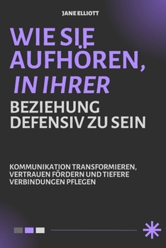 WIE SIE AUFHÖREN, IN IHRER BEZIEHUNG DEfensiv zu sein: Kommunikation transformieren, Vertrauen fördern und tiefere Verbindungen pflegen (German Edition)