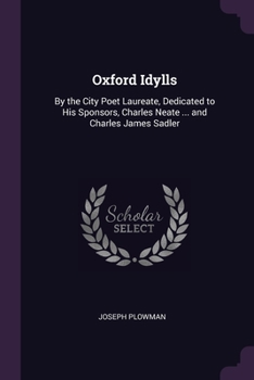 Oxford Idylls by the City Poet Laureate, Dedicated to His Sponsors, Charles Neate ... and Charles James Sadler
