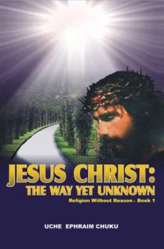 Paperback Jesus Christ: The Way Yet Unknown: Religion without Reason - Book 1 Book
