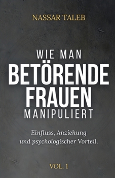 Wie Man Betörende Frauen Manipuliert: Einfluss, Anziehung und psychologischer Vorteil. (German Edition)