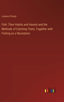 Hardcover Fish: Their Habits and Haunts and the Methods of Catching Them, Together with Fishing as a Recreation Book