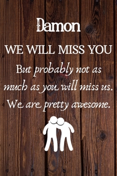 Damon We Will Miss You But Probably Not as Much As You Will Miss us. We Are Pretty Awesome.: Damon Funny gift for coworker / colleague that is leaving ... him or her. (6 x 9 - 110 Blank Lined Pages)