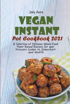 Vegan Instant Pot Cookbook 2021: A Selection of Delicious Whole-Food Plant Based Recipes for your Pressure Cooker to Jumpstart your Health