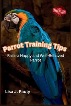 Parrot Training Tips: Raise a Happy and Well-Behaved Parrot