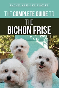 Paperback The Complete Guide to the Bichon Frise: Finding, Raising, Feeding, Training, Socializing, and Loving Your New Bichon Puppy Book