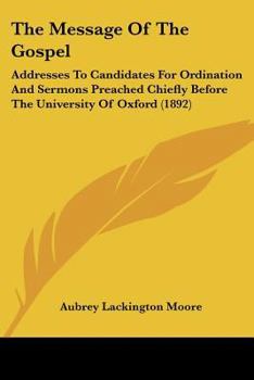 Paperback The Message Of The Gospel: Addresses To Candidates For Ordination And Sermons Preached Chiefly Before The University Of Oxford (1892) Book