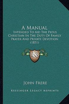 A Manual: Intended To Aid The Pious Christian In The Duty Of Family Prayer And Private Devotion (1851)