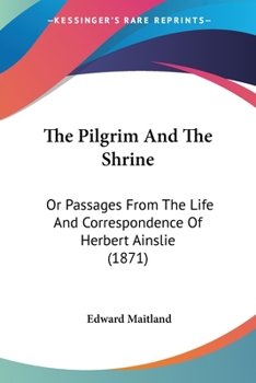 The Pilgrim and the Shrine; Or, Passages from the Life and Correspondence of Herbert Ainslie [by E. Maitland]