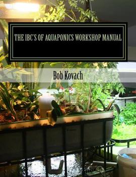 Paperback The IBCs of Aquaponics Workshop Manual: A visual self-guided workshop for building and maintaining systems to grow your own produce and fish using Int Book