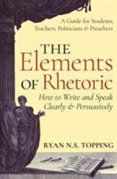 Paperback The Elements of Rhetoric: How to Write and Speak Clearly and Persuasively -- A Guide for Students, Teachers, Politicians & Preachers Book