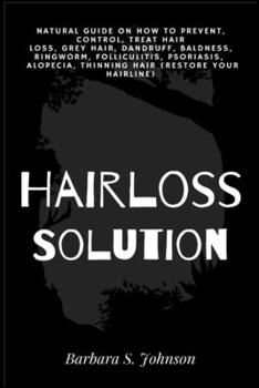 Hairloss Solution: Natural Guide on how to prevent, control, treat hair loss, grey hair, dandruff, baldness, ringworm, folliculitis, psoriasis, ... (restore your hairline)