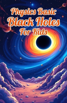Physics Basic Black Holes for Kids: Event Horizons Hawking Radiation Wormholes Time Dilation and Supermassive Giants Explained for Ages 8 12 (Physics Kids Books)