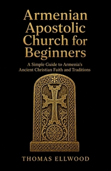 Armenian Apostolic Church for Beginners: A Simple Guide to Armenia’s Ancient Christian Faith and Traditions