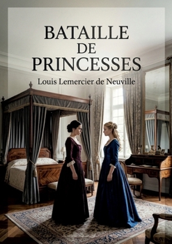 Bataille de princesses: Une comédie en un acte et en prose de Louis Lemercier de Neuville, où deux princesses se disputent les faveurs de Philippe dans un décor théâtral parisien. (French Edition)