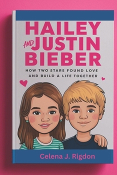 Hailey and Justin Bieber: A Modern Romance: How Two Stars Found Love and Built a Life Together